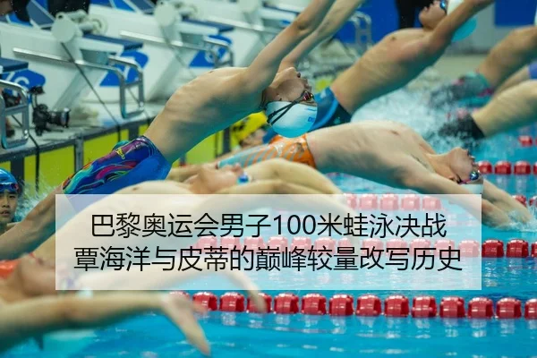 巴黎奥运会男子100米蛙泳决战 覃海洋与皮蒂的巅峰较量改写历史