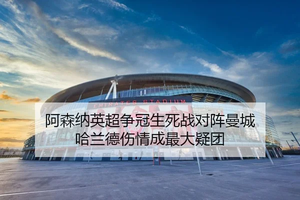 阿森纳英超争冠生死战对阵曼城 哈兰德伤情成最大疑团