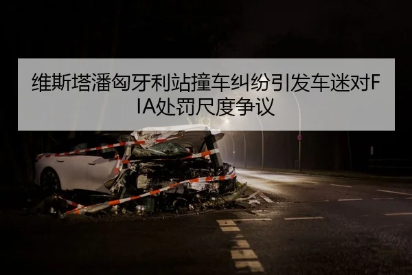 维斯塔潘匈牙利站撞车纠纷引发车迷对FIA处罚尺度争议