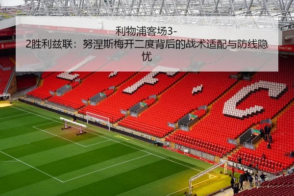 利物浦客场3-2胜利兹联：努涅斯梅开二度背后的战术适配与防线隐忧