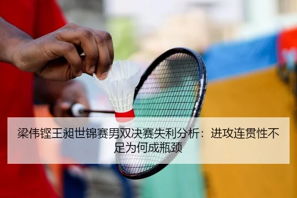 梁伟铿王昶世锦赛男双决赛失利分析：进攻连贯性不足为何成瓶颈